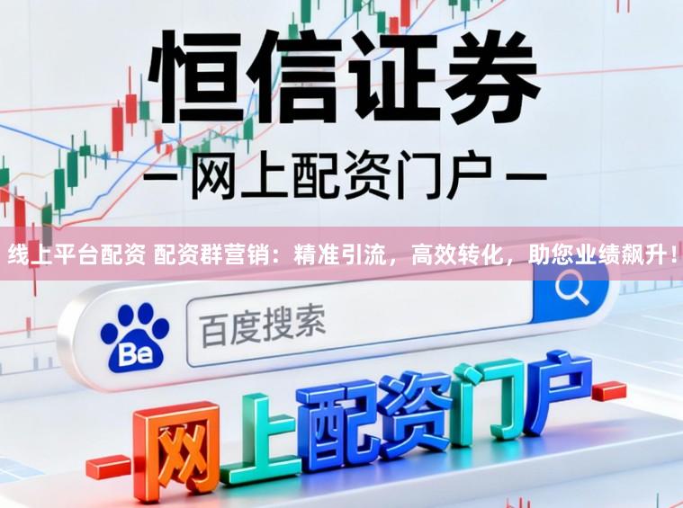 线上平台配资 配资群营销:精准引流,高效转化,助您业绩飙升!