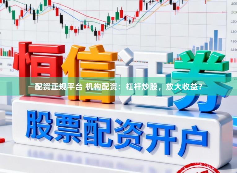 配资正规平台 机构配资：杠杆炒股，放大收益？