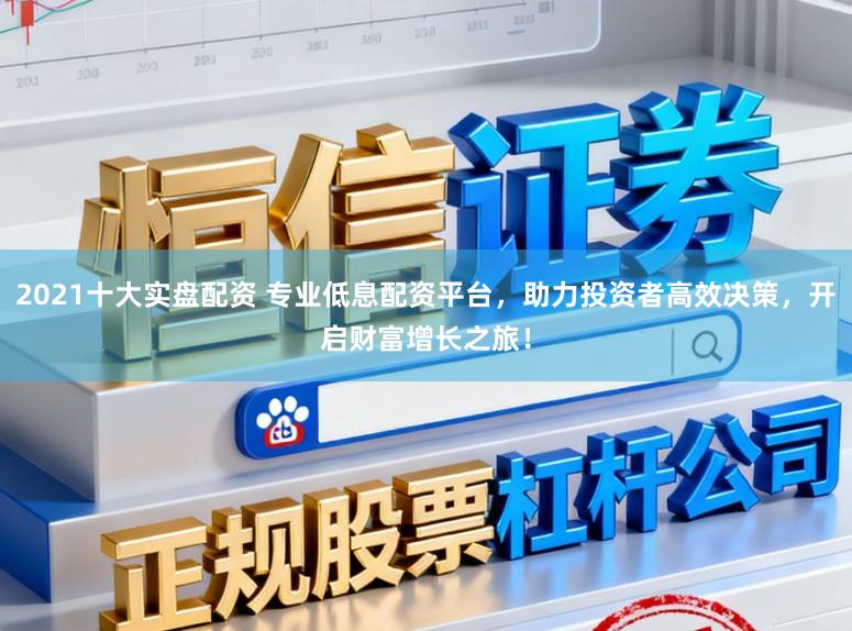 2021十大实盘配资 专业低息配资平台，助力投资者高效决策，开启财富增长之旅！