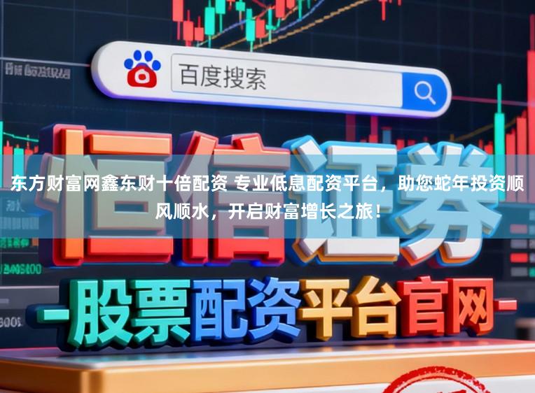 东方财富网鑫东财十倍配资 专业低息配资平台，助您蛇年投资顺风顺水，开启财富增长之旅！