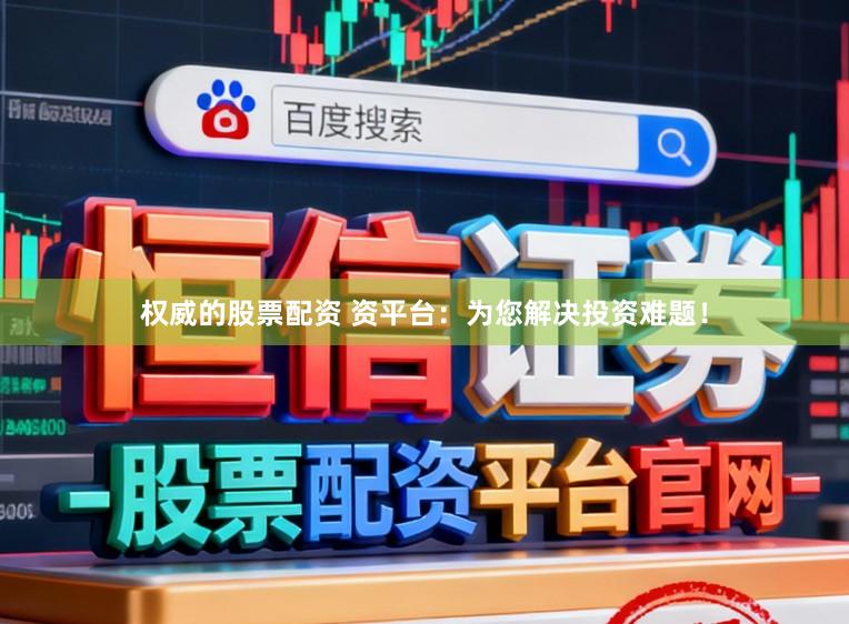 权威的股票配资 资平台：为您解决投资难题！