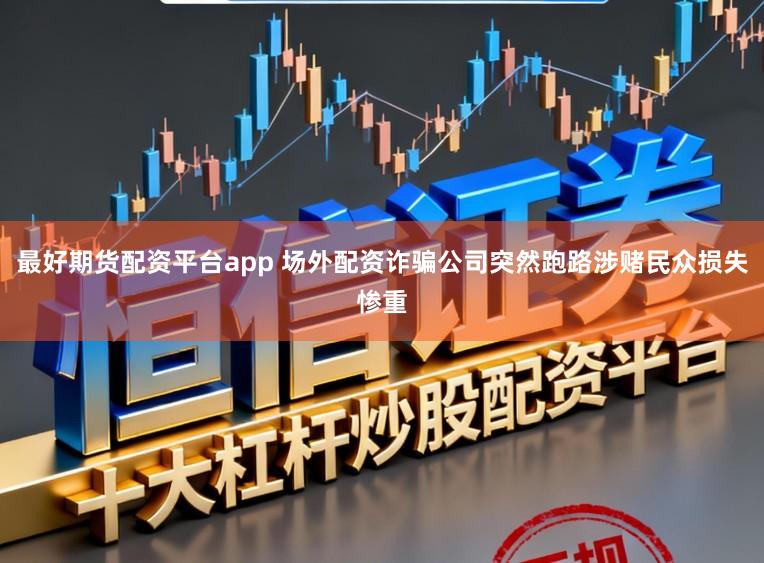 最好期货配资平台app 场外配资诈骗公司突然跑路涉赌民众损失惨重