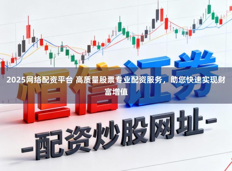2025网络配资平台 高质量股票专业配资服务，助您快速实现财富增值