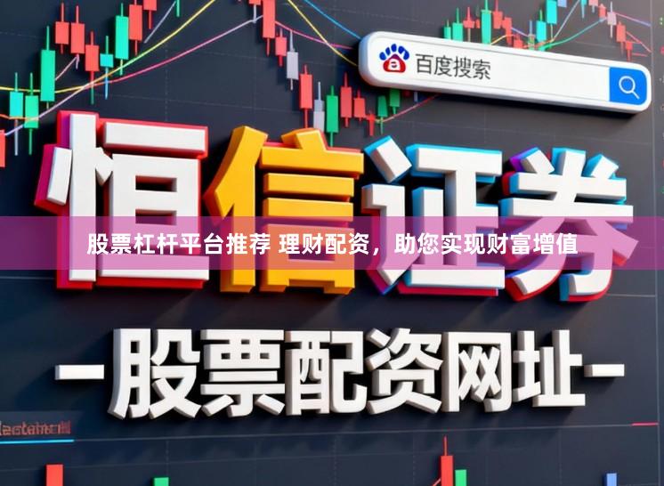 股票杠杆平台推荐 理财配资，助您实现财富增值