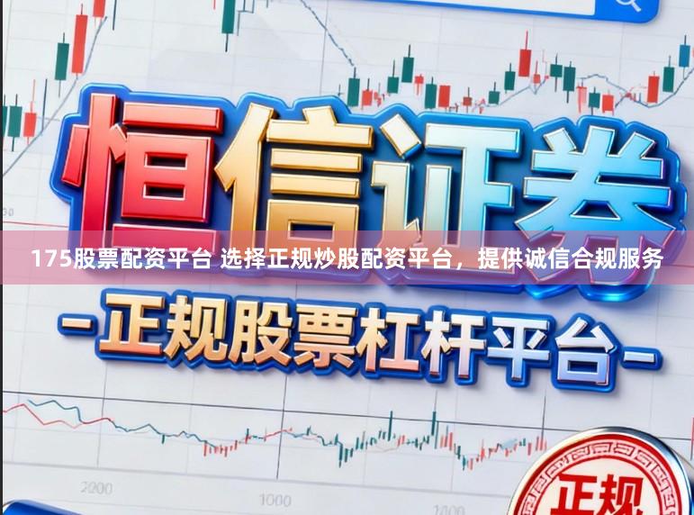 175股票配资平台 选择正规炒股配资平台，提供诚信合规服务