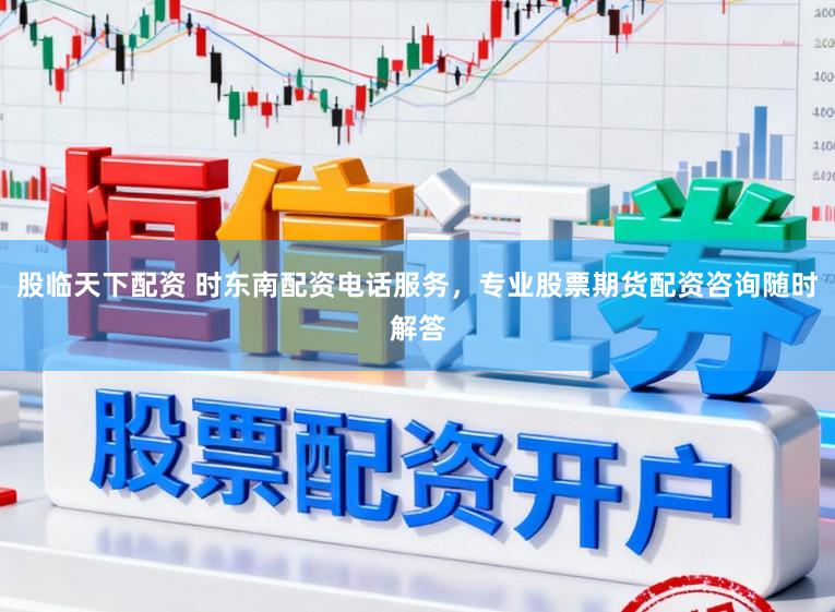股临天下配资 时东南配资电话服务，专业股票期货配资咨询随时解答
