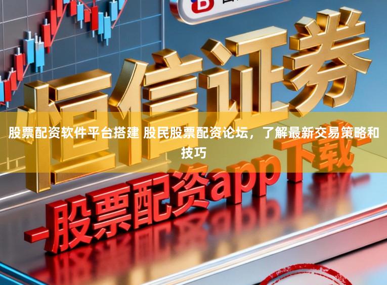 股票配资软件平台搭建 股民股票配资论坛，了解最新交易策略和技巧