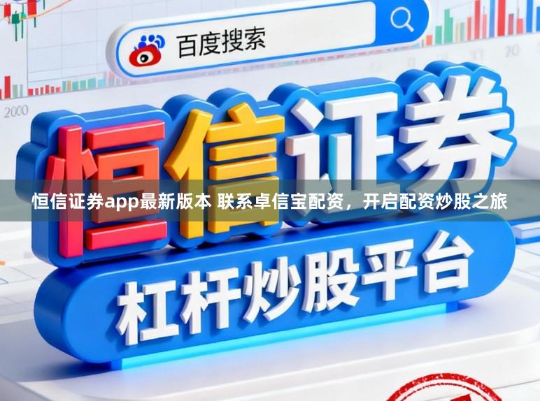 恒信证券app最新版本 联系卓信宝配资，开启配资炒股之旅