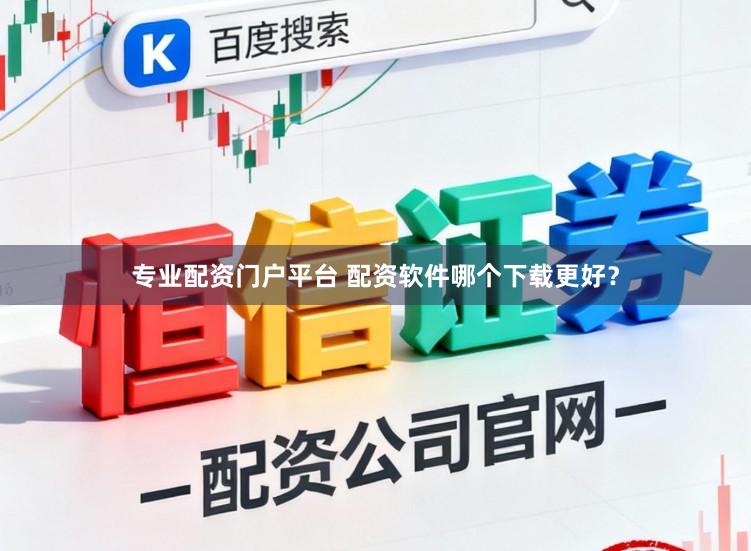 专业配资门户平台 配资软件哪个下载更好？