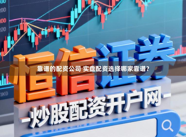 靠谱的配资公司 实盘配资选择哪家靠谱?