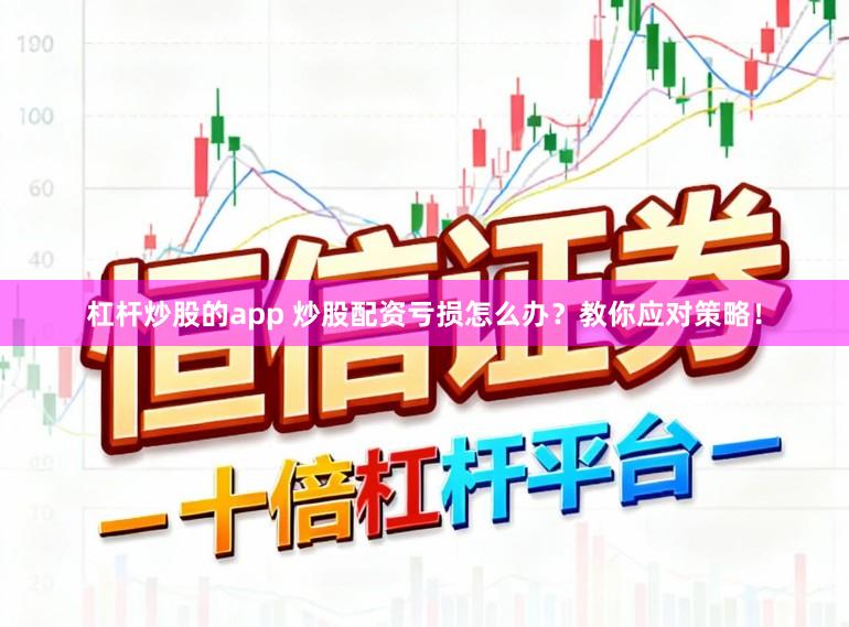 杠杆炒股的app 炒股配资亏损怎么办？教你应对策略！