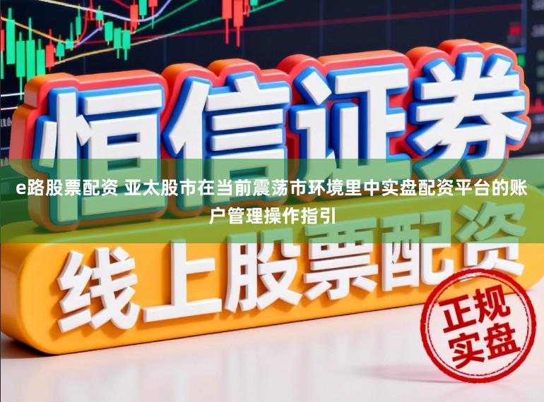 e路股票配资 亚太股市在当前震荡市环境里中实盘配资平台的账户管理操作指引