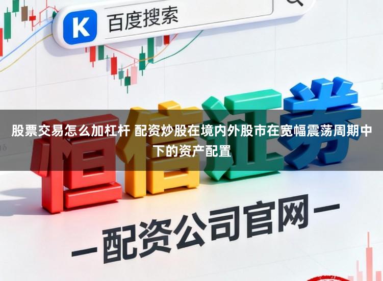 股票交易怎么加杠杆 配资炒股在境内外股市在宽幅震荡周期中下的资产配置