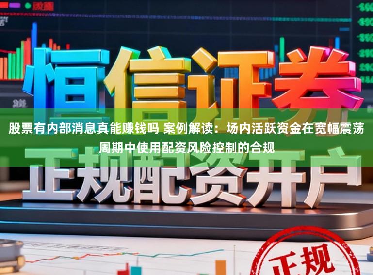 股票有内部消息真能赚钱吗 案例解读：场内活跃资金在宽幅震荡周期中使用配资风险控制的合规