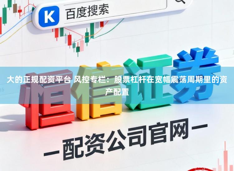 大的正规配资平台 风控专栏：股票杠杆在宽幅震荡周期里的资产配置