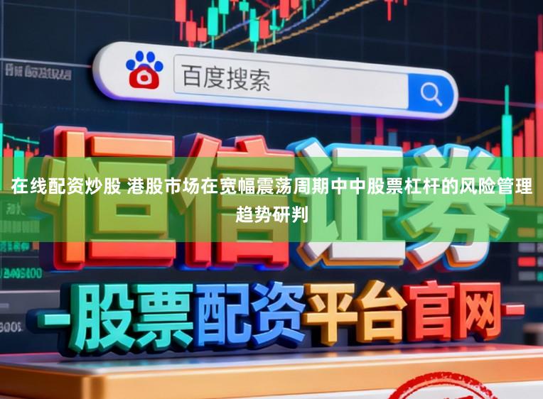 在线配资炒股 港股市场在宽幅震荡周期中中股票杠杆的风险管理趋势研判