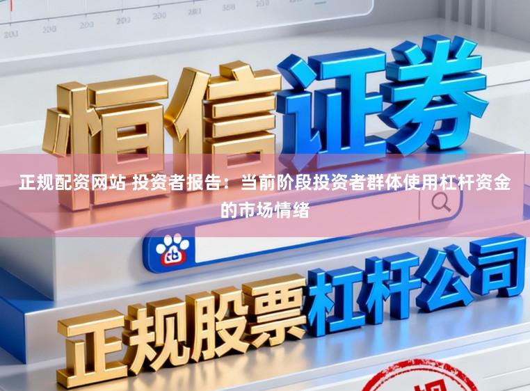 正规配资网站 投资者报告：当前阶段投资者群体使用杠杆资金的市场情绪