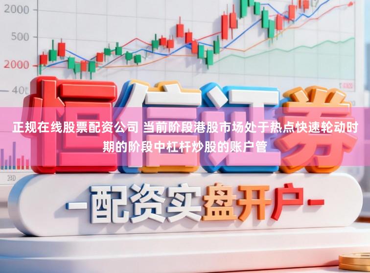 正规在线股票配资公司 当前阶段港股市场处于热点快速轮动时期的阶段中杠杆炒股的账户管