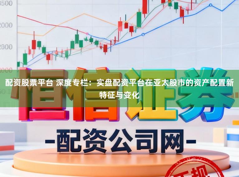 配资股票平台 深度专栏：实盘配资平台在亚太股市的资产配置新特征与变化