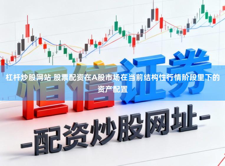 杠杆炒股网站 股票配资在A股市场在当前结构性行情阶段里下的资产配置