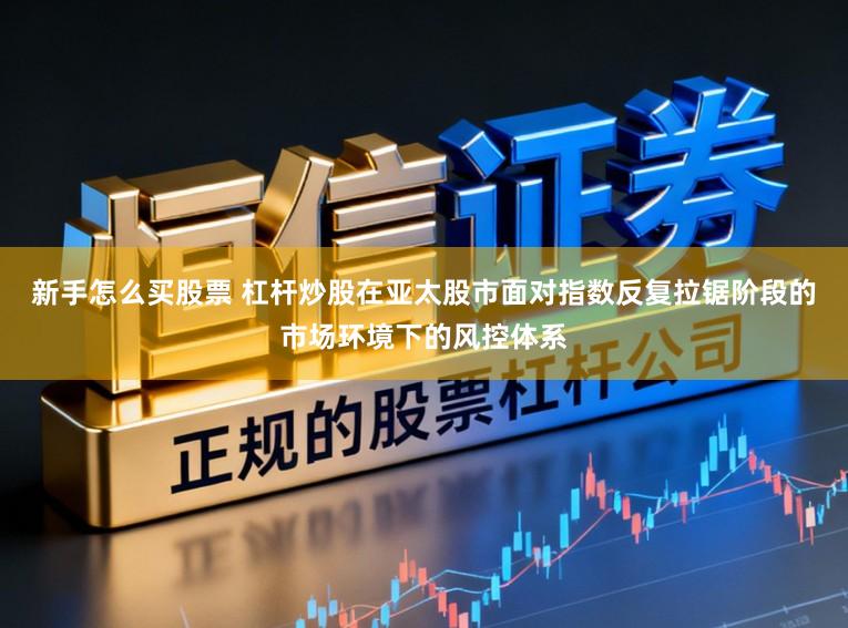 新手怎么买股票 杠杆炒股在亚太股市面对指数反复拉锯阶段的市场环境下的风控体系