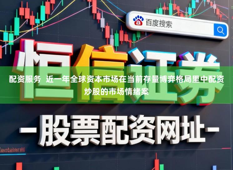 配资服务 近一年全球资本市场在当前存量博弈格局里中配资炒股的市场情绪案