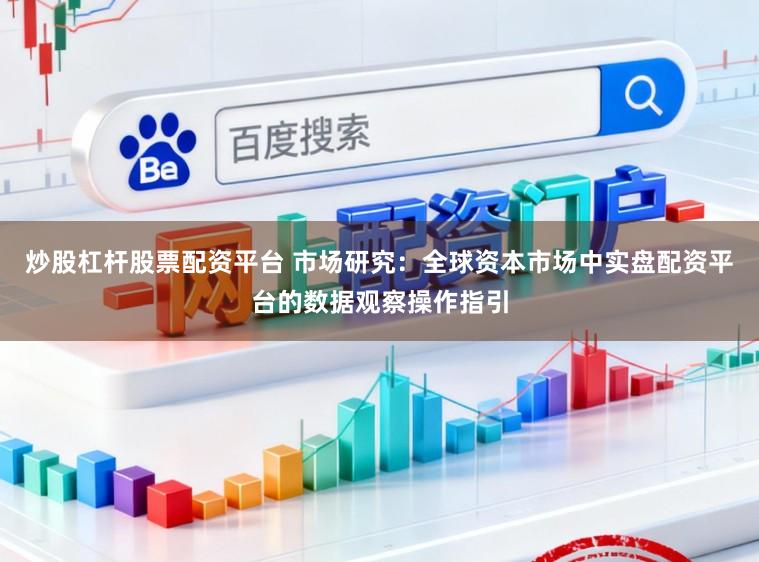 炒股杠杆股票配资平台 市场研究：全球资本市场中实盘配资平台的数据观察操作指引