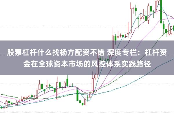 股票杠杆什么找杨方配资不错 深度专栏：杠杆资金在全球资本市场的风控体系实践路径