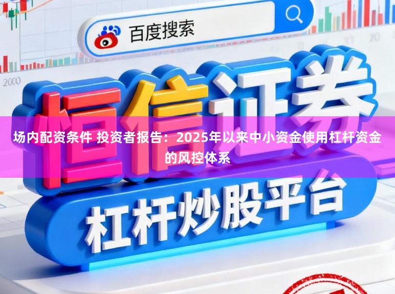 场内配资条件 投资者报告：2025年以来中小资金使用杠杆资金的风控体系