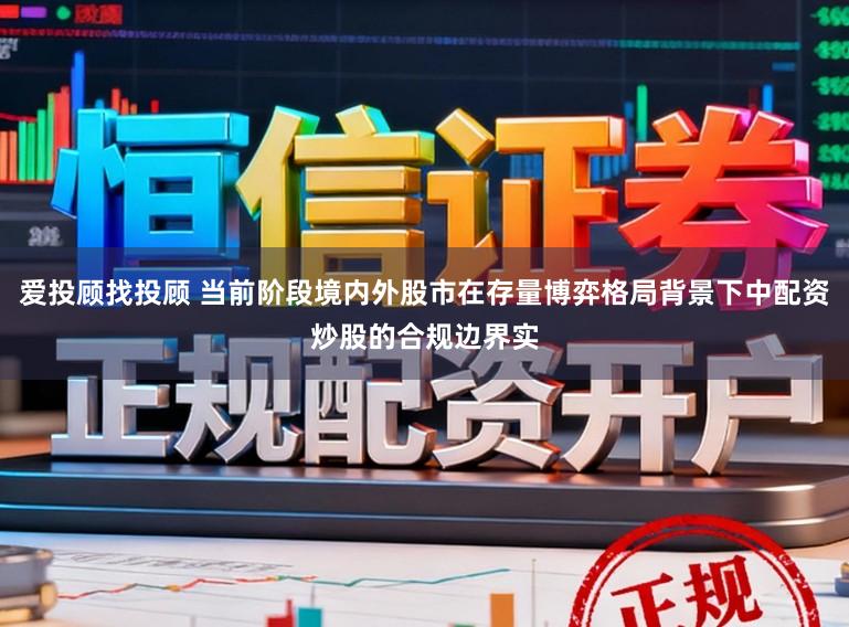 爱投顾找投顾 当前阶段境内外股市在存量博弈格局背景下中配资炒股的合规边界实