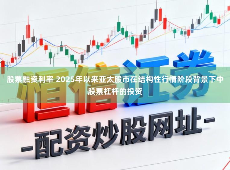股票融资利率 2025年以来亚太股市在结构性行情阶段背景下中股票杠杆的投资