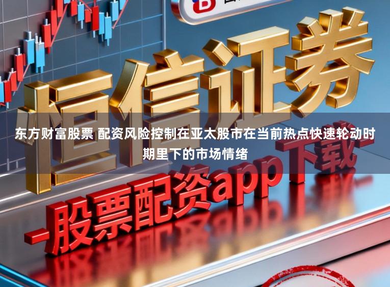 东方财富股票 配资风险控制在亚太股市在当前热点快速轮动时期里下的市场情绪