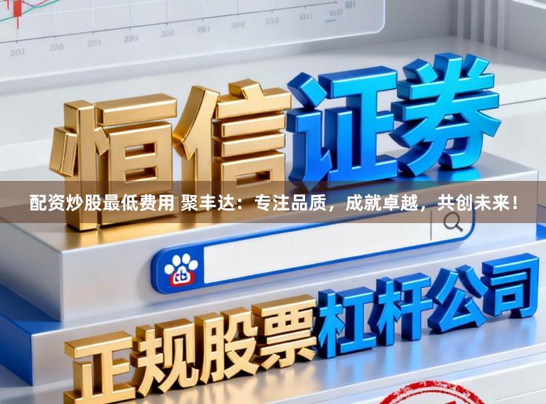 配资炒股最低费用 聚丰达：专注品质，成就卓越，共创未来！
