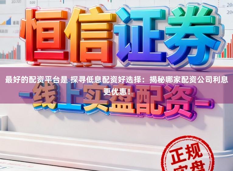 最好的配资平台是 探寻低息配资好选择：揭秘哪家配资公司利息更优惠！