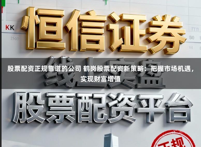 股票配资正规靠谱的公司 鹤岗股票配资新策略：把握市场机遇，实现财富增值
