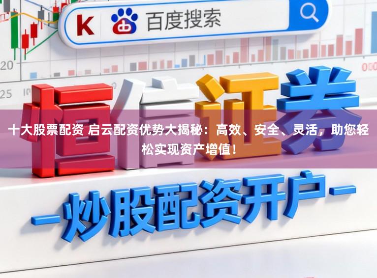 十大股票配资 启云配资优势大揭秘：高效、安全、灵活，助您轻松实现资产增值！