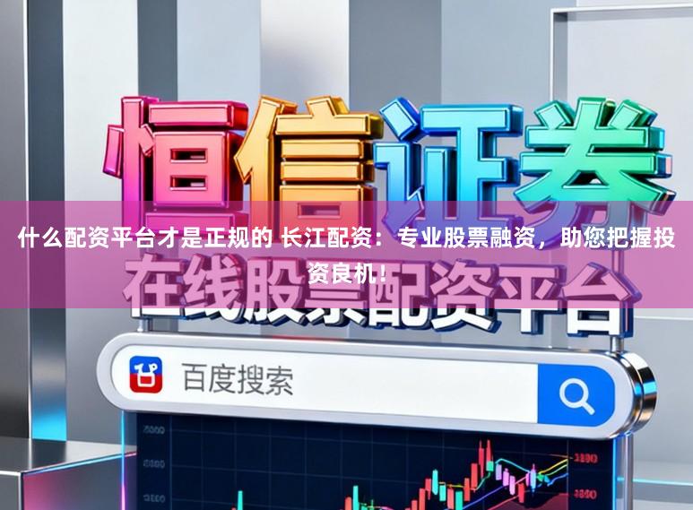 什么配资平台才是正规的 长江配资：专业股票融资，助您把握投资良机！