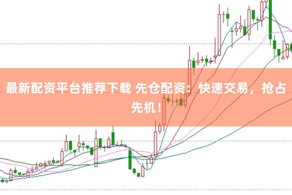 最新配资平台推荐下载 先仓配资：快速交易，抢占先机！