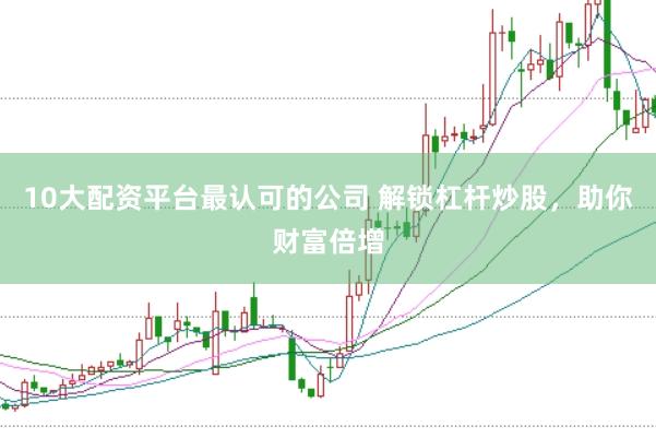 10大配资平台最认可的公司 解锁杠杆炒股，助你财富倍增