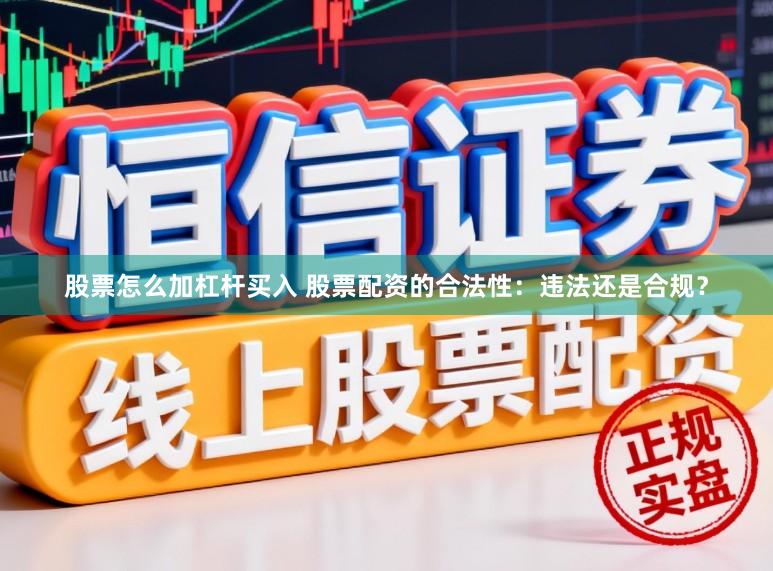 股票怎么加杠杆买入 股票配资的合法性：违法还是合规？