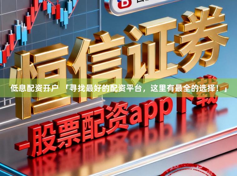 低息配资开户 「寻找最好的配资平台，这里有最全的选择！」