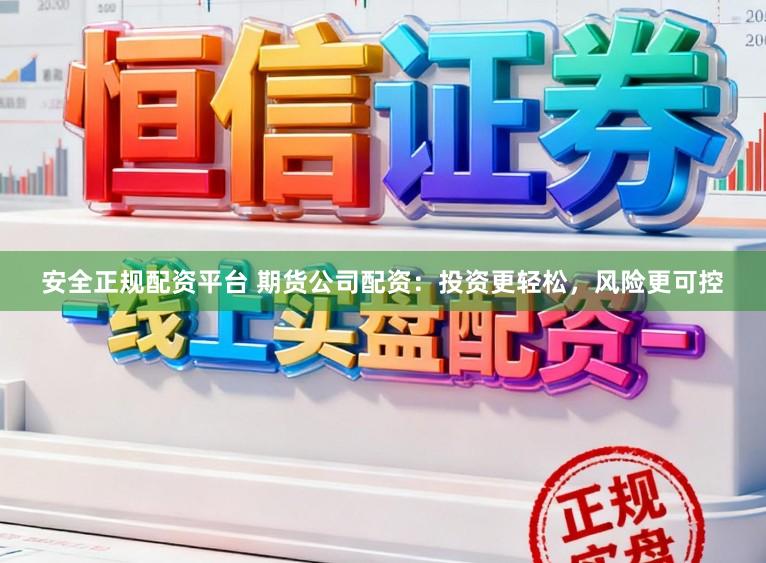 安全正规配资平台 期货公司配资：投资更轻松，风险更可控