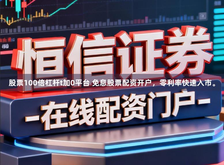 股票100倍杠杆t加0平台 免息股票配资开户，零利率快速入市。