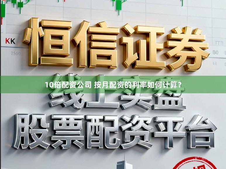 10倍配资公司 按月配资的利率如何计算？