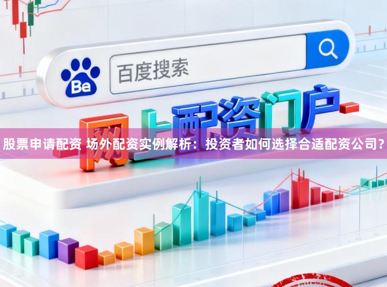 股票申请配资 场外配资实例解析：投资者如何选择合适配资公司？