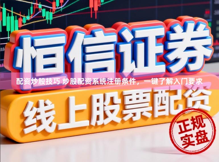 配资炒股技巧 炒股配资系统注册条件，一键了解入门要求