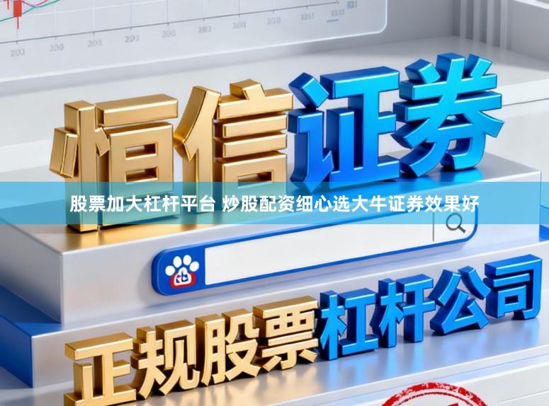 股票加大杠杆平台 炒股配资细心选大牛证券效果好