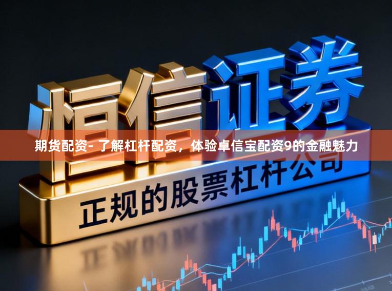 期货配资- 了解杠杆配资，体验卓信宝配资9的金融魅力