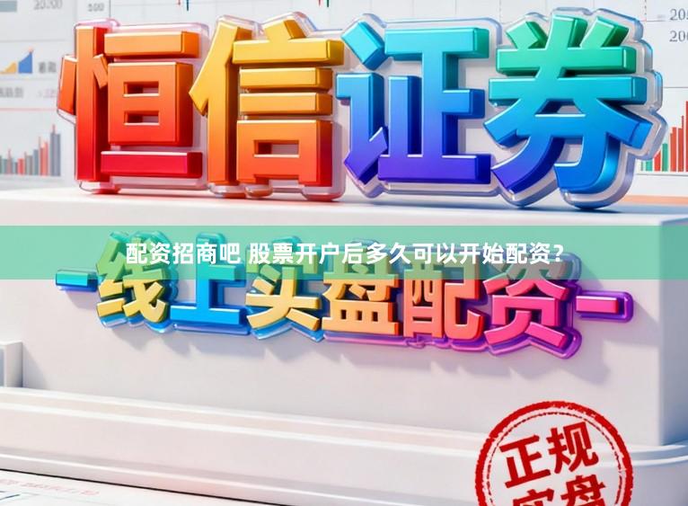 配资招商吧 股票开户后多久可以开始配资？