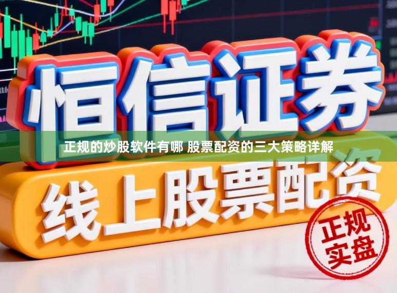 正规的炒股软件有哪 股票配资的三大策略详解